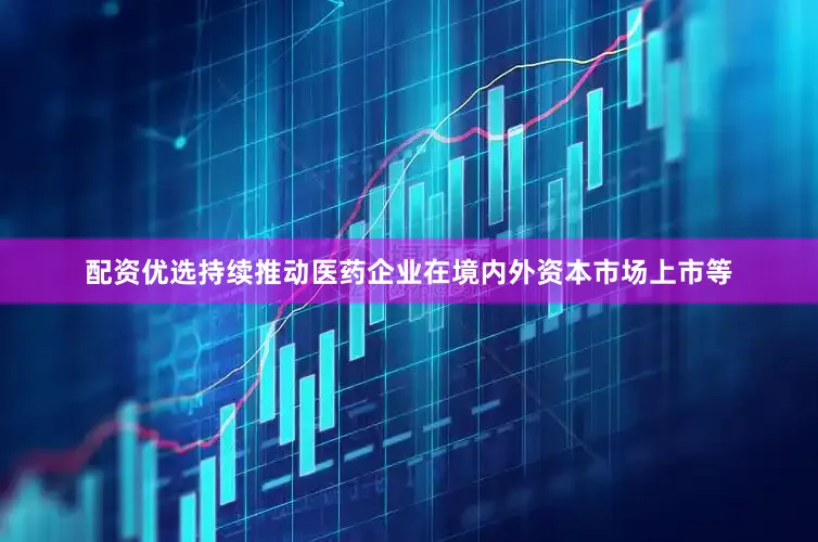 配资优选持续推动医药企业在境内外资本市场上市等