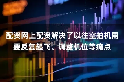配资网上配资解决了以往空拍机需要反复起飞、调整机位等痛点