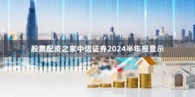 股票配资之家中信证券2024半年报显示