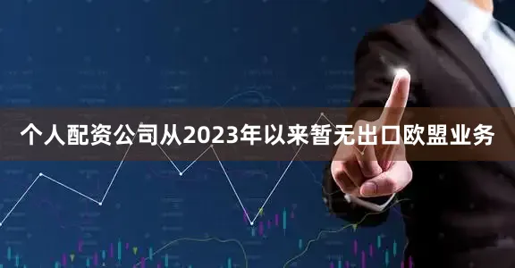 个人配资公司从2023年以来暂无出口欧盟业务