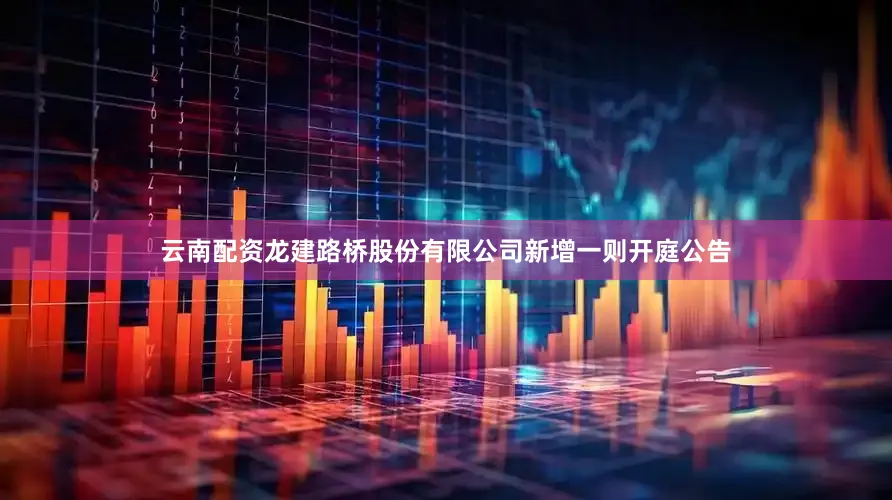 云南配资龙建路桥股份有限公司新增一则开庭公告