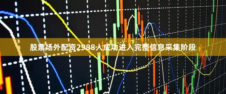 股票场外配资2988人成功进入完整信息采集阶段