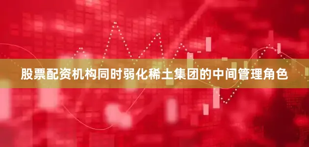 股票配资机构同时弱化稀土集团的中间管理角色