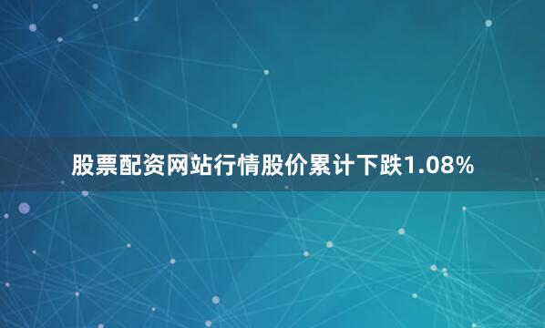 股票配资网站行情股价累计下跌1.08%
