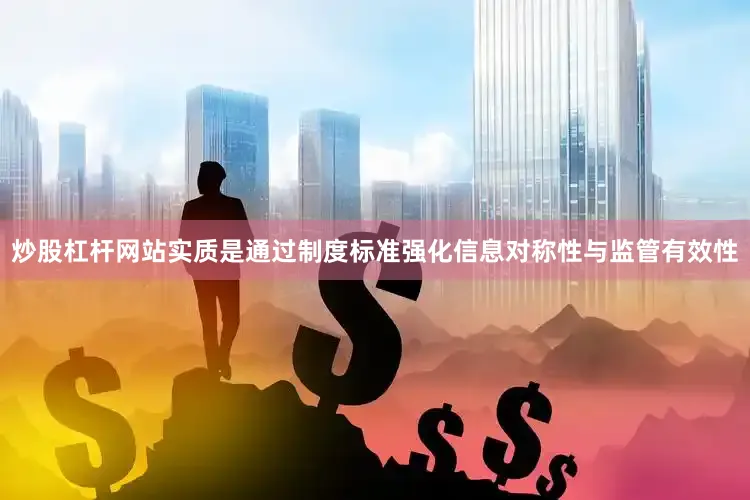 炒股杠杆网站实质是通过制度标准强化信息对称性与监管有效性