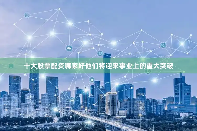 十大股票配资哪家好他们将迎来事业上的重大突破