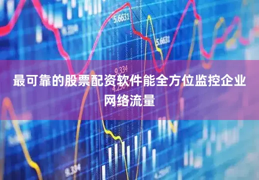 最可靠的股票配资软件能全方位监控企业网络流量