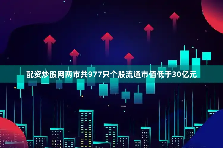 配资炒股网两市共977只个股流通市值低于30亿元