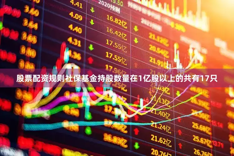 股票配资规则社保基金持股数量在1亿股以上的共有17只
