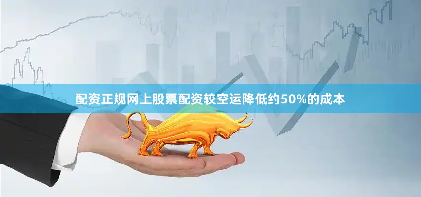 配资正规网上股票配资较空运降低约50%的成本