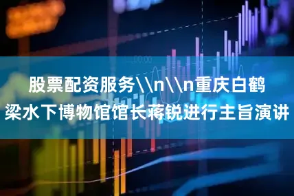 股票配资服务\n\n重庆白鹤梁水下博物馆馆长蒋锐进行主旨演讲