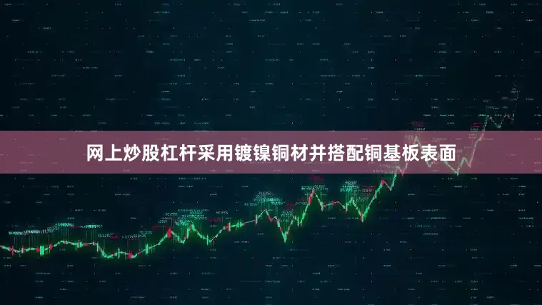 网上炒股杠杆采用镀镍铜材并搭配铜基板表面