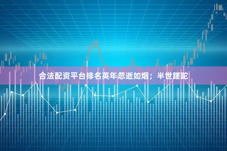 合法配资平台排名英年忽逝如烟；半世蹉跎