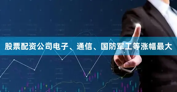 股票配资公司电子、通信、国防军工等涨幅最大