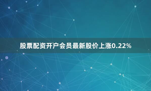 股票配资开户会员最新股价上涨0.22%