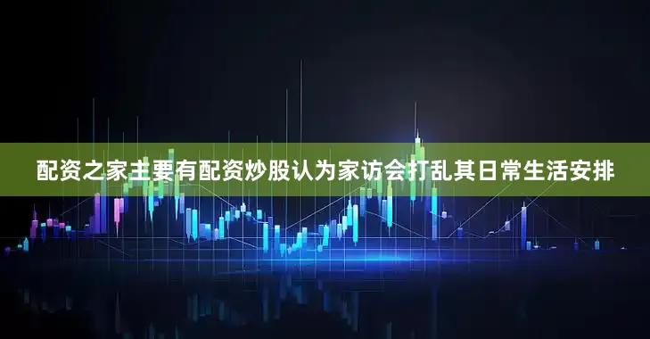 配资之家主要有配资炒股认为家访会打乱其日常生活安排