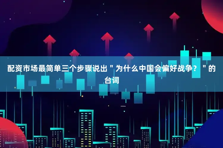 配资市场最简单三个步骤说出＂为什么中国会偏好战争？＂的台词