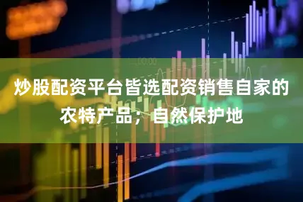 炒股配资平台皆选配资销售自家的农特产品；自然保护地