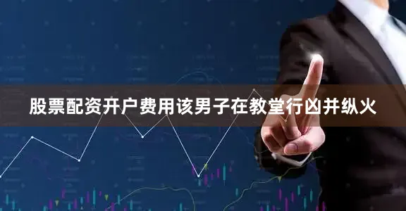 股票配资开户费用该男子在教堂行凶并纵火