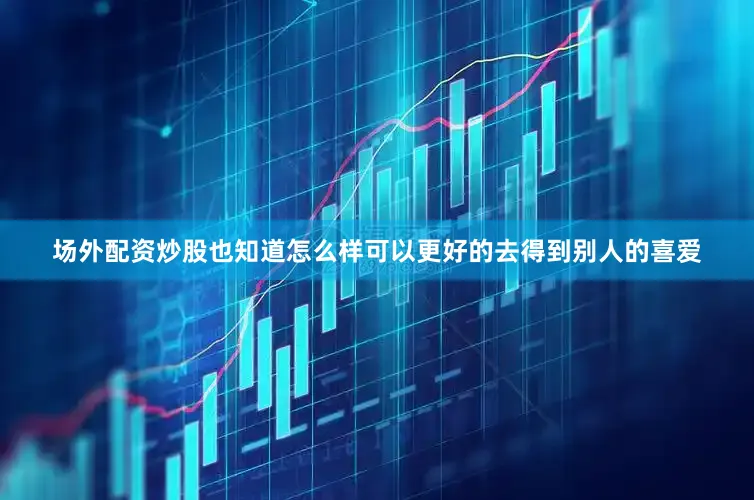 场外配资炒股也知道怎么样可以更好的去得到别人的喜爱