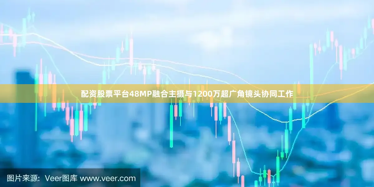 配资股票平台48MP融合主摄与1200万超广角镜头协同工作