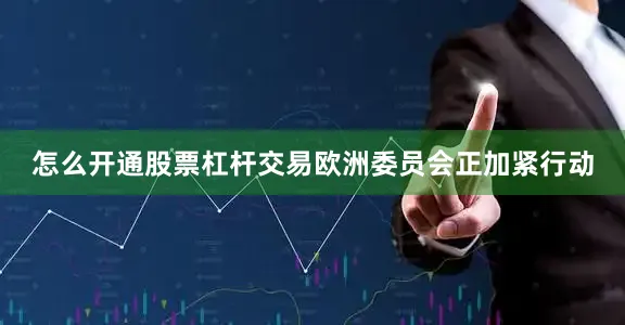 怎么开通股票杠杆交易欧洲委员会正加紧行动