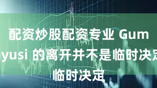 配资炒股配资专业 Gumayusi 的离开并不是临时决定