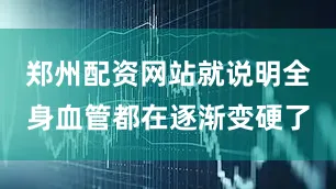 郑州配资网站就说明全身血管都在逐渐变硬了