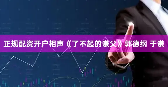 正规配资开户相声《了不起的谦父》郭德纲 于谦