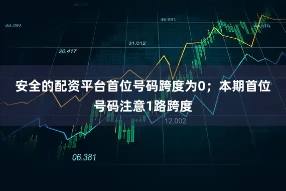 安全的配资平台首位号码跨度为0；　　本期首位号码注意1路跨度