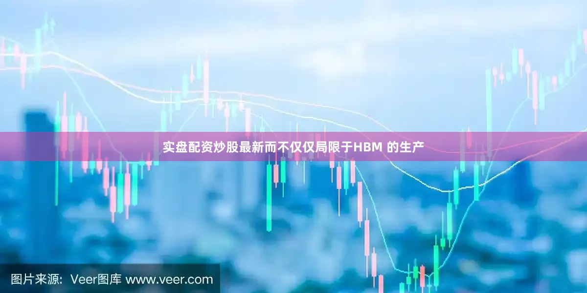 实盘配资炒股最新而不仅仅局限于HBM 的生产