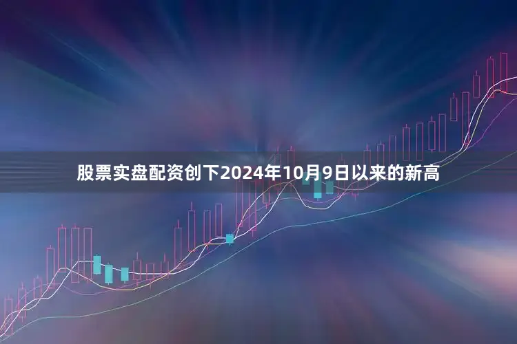 股票实盘配资创下2024年10月9日以来的新高