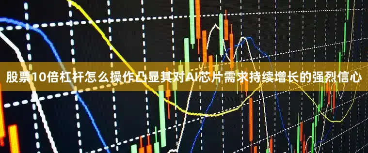 股票10倍杠杆怎么操作凸显其对AI芯片需求持续增长的强烈信心